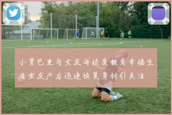 小贾巴里与女友海边度假秀幸福生活女友产后迅速恢复身材引关注