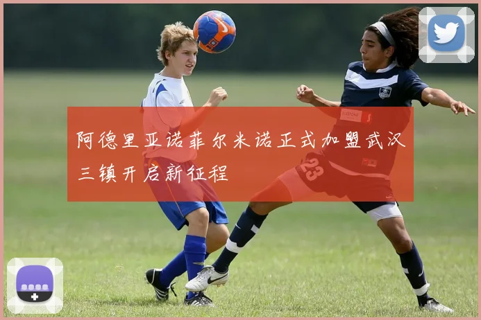 阿德里亚诺菲尔米诺正式加盟武汉三镇开启新征程