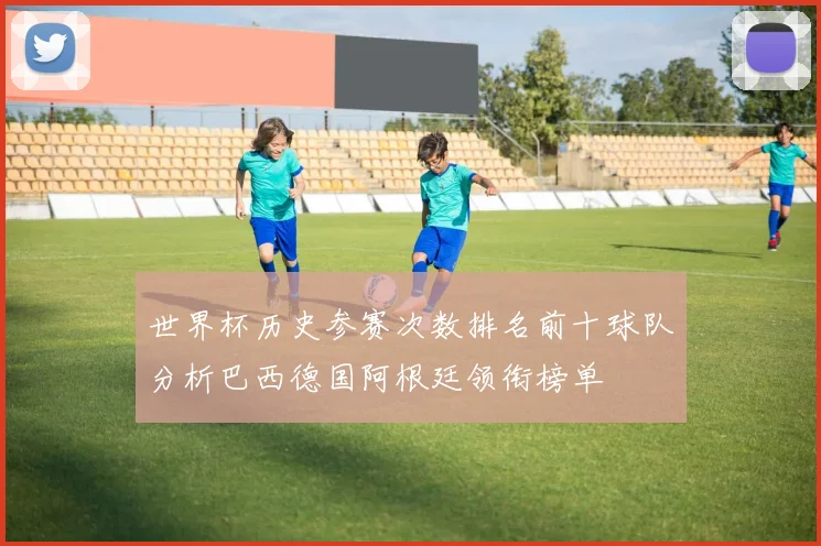 世界杯历史参赛次数排名前十球队分析巴西德国阿根廷领衔榜单