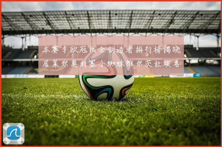 本赛季欧冠机会创造者排行榜揭晓居莱尔奥利塞小蜘蛛维尔茨杜埃名列前五