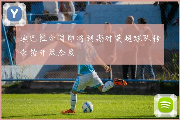 迪巴拉合同即将到期对英超球队转会持开放态度