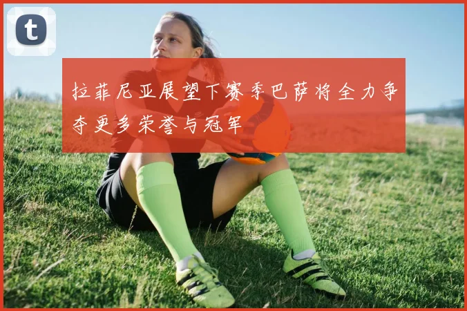 拉菲尼亚展望下赛季巴萨将全力争夺更多荣誉与冠军