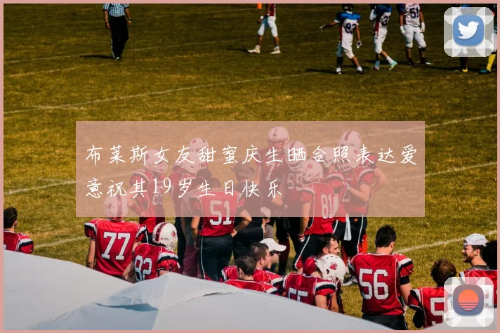 布莱斯女友甜蜜庆生晒合照表达爱意祝其19岁生日快乐