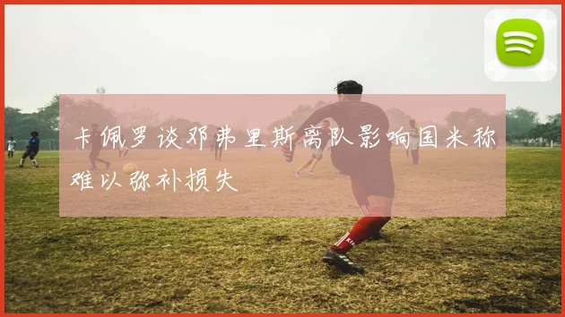 卡佩罗谈邓弗里斯离队影响国米称难以弥补损失