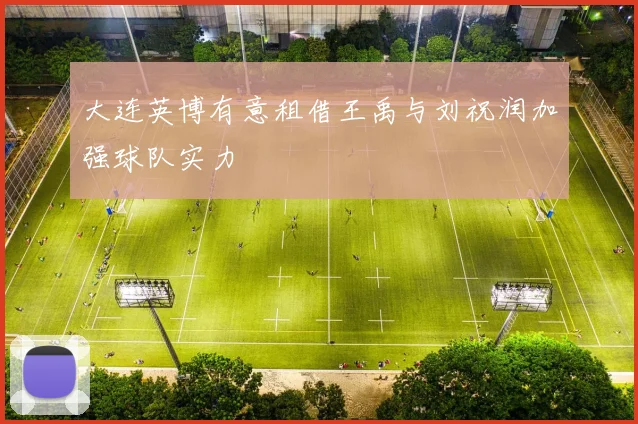 大连英博有意租借王禹与刘祝润加强球队实力