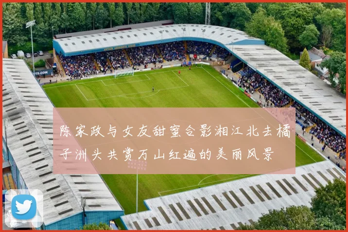 陈家政与女友甜蜜合影湘江北去橘子洲头共赏万山红遍的美丽风景