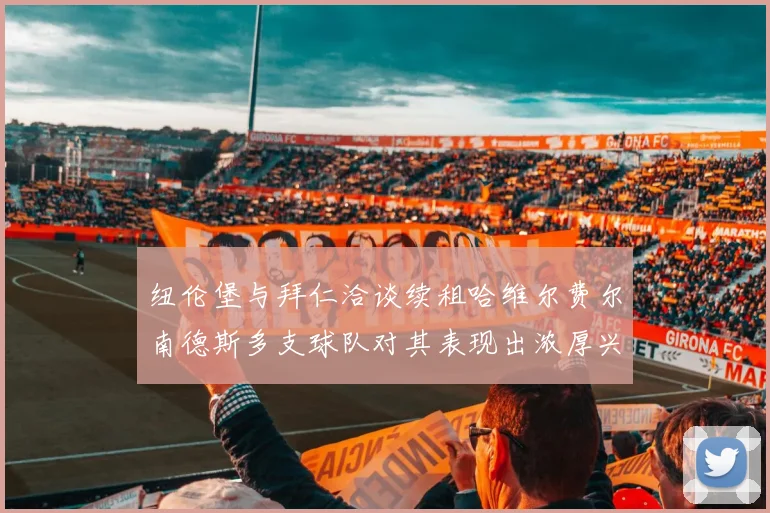 纽伦堡与拜仁洽谈续租哈维尔费尔南德斯多支球队对其表现出浓厚兴趣