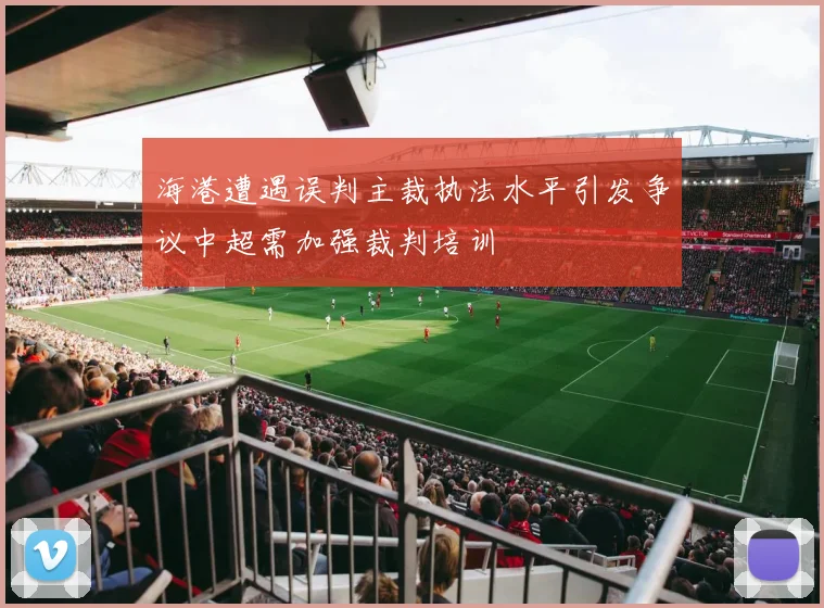 海港遭遇误判主裁执法水平引发争议中超需加强裁判培训