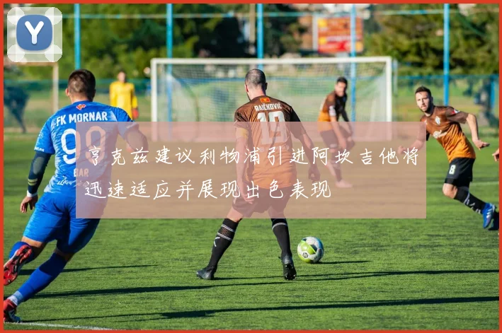 亨克兹建议利物浦引进阿坎吉他将迅速适应并展现出色表现