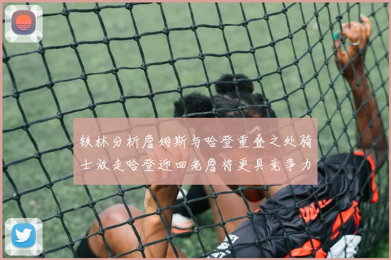 铁林分析詹姆斯与哈登重叠之处骑士放走哈登迎回老詹将更具竞争力