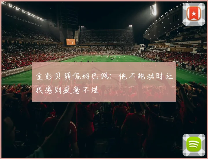 金彭贝调侃姆巴佩：他不跑动时让我感到疲惫不堪